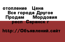 отопление › Цена ­ 50 000 - Все города Другое » Продам   . Мордовия респ.,Саранск г.